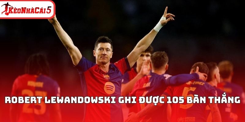 Robert Lewandowski ghi được 105 bàn thắng