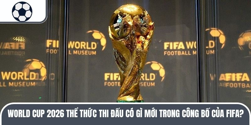 Cách thức thi đấu World Cup 2026 đã thay đổi ra sao?